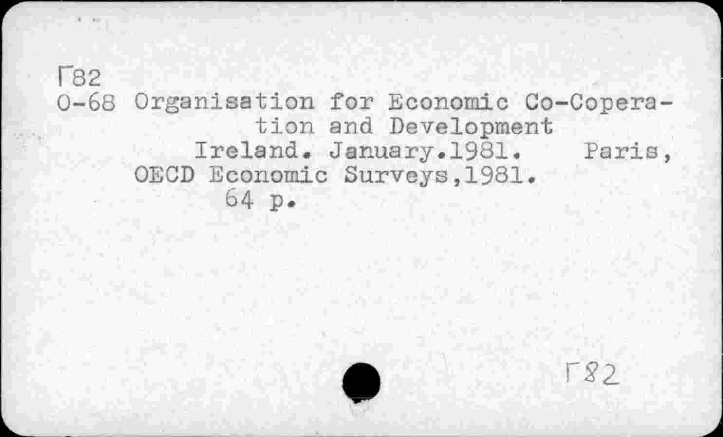 ﻿r'82
0-68 Organisation for Economic Co-Coperation and Development
Ireland. January.1981.	Paris,
OECD Economic Surveys,1981.
64 p.